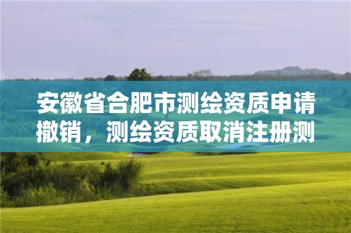 安徽省合肥市测绘资质申请撤销，测绘资质取消注册测绘师