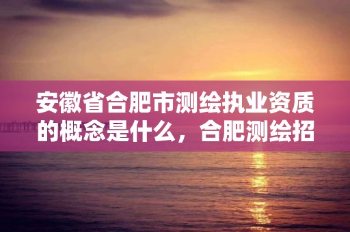 安徽省合肥市测绘执业资质的概念是什么，合肥测绘招聘信息