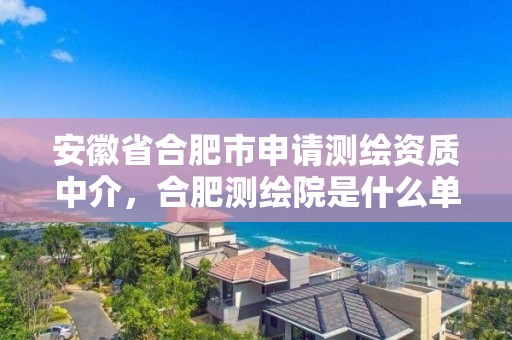 安徽省合肥市申请测绘资质中介，合肥测绘院是什么单位