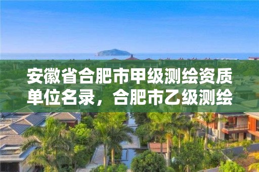 安徽省合肥市甲级测绘资质单位名录，合肥市乙级测绘公司