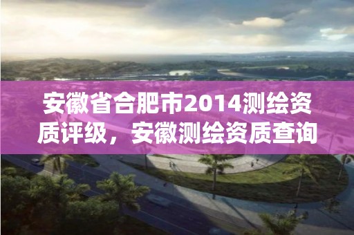 安徽省合肥市2014测绘资质评级，安徽测绘资质查询系统