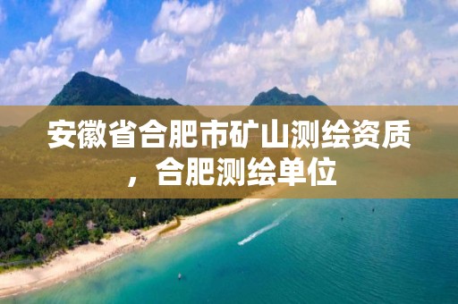 安徽省合肥市矿山测绘资质，合肥测绘单位