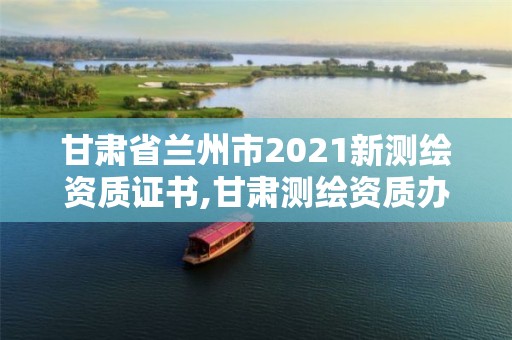 甘肃省兰州市2021新测绘资质证书,甘肃测绘资质办理。