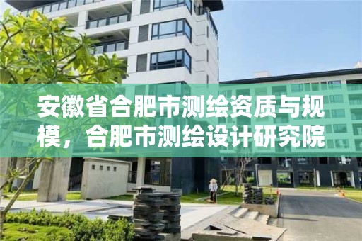 安徽省合肥市测绘资质与规模，合肥市测绘设计研究院是国企吗