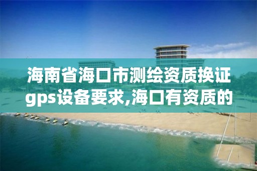 海南省海口市测绘资质换证gps设备要求,海口有资质的测绘公司。