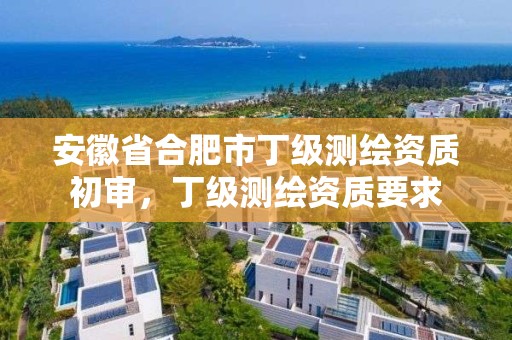 安徽省合肥市丁级测绘资质初审，丁级测绘资质要求