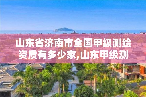 山东省济南市全国甲级测绘资质有多少家,山东甲级测绘单位。