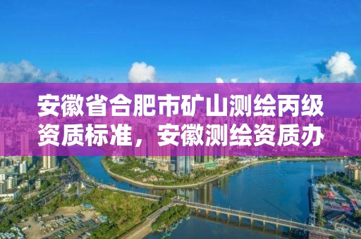 安徽省合肥市矿山测绘丙级资质标准，安徽测绘资质办理