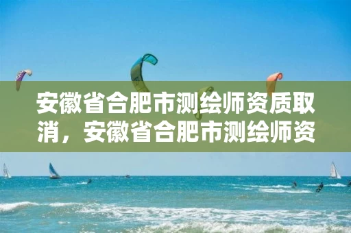 安徽省合肥市测绘师资质取消,安徽省合肥市测绘师资质取消了吗 安徽省合肥市测绘师资质取消,安徽省合肥市测绘师资质取消了吗