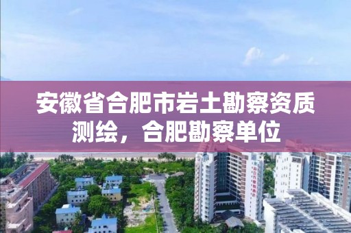 安徽省合肥市岩土勘察资质测绘，合肥勘察单位