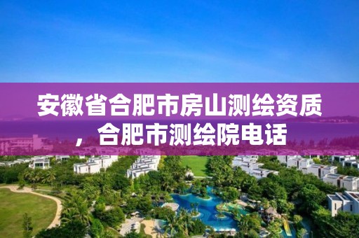 安徽省合肥市房山测绘资质，合肥市测绘院电话