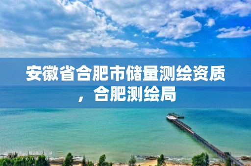 安徽省合肥市储量测绘资质，合肥测绘局