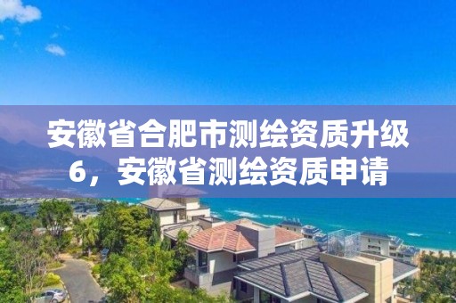 安徽省合肥市测绘资质升级6，安徽省测绘资质申请