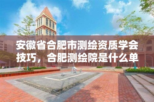 安徽省合肥市测绘资质学会技巧，合肥测绘院是什么单位