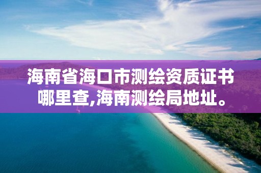 海南省海口市测绘资质证书哪里查,海南测绘局地址。