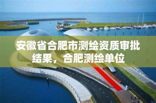 安徽省合肥市测绘资质审批结果，合肥测绘单位