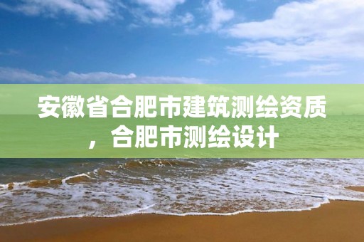 安徽省合肥市建筑测绘资质，合肥市测绘设计