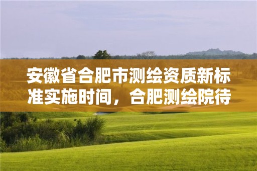 安徽省合肥市测绘资质新标准实施时间，合肥测绘院待遇怎么样