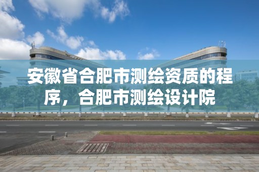 安徽省合肥市测绘资质的程序，合肥市测绘设计院