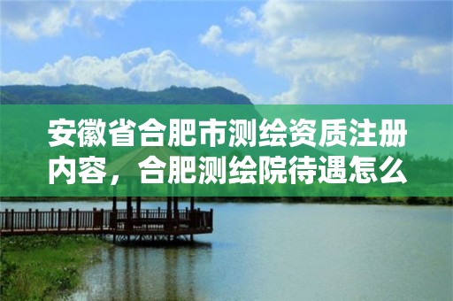 安徽省合肥市测绘资质注册内容，合肥测绘院待遇怎么样