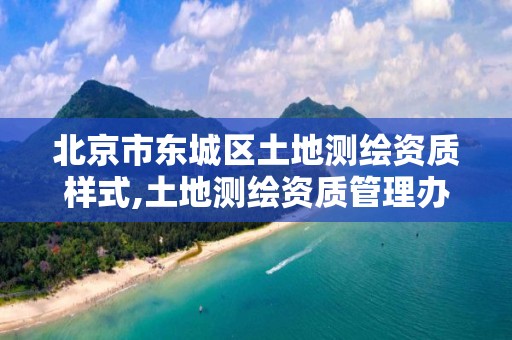 北京市东城区土地测绘资质样式,土地测绘资质管理办法。