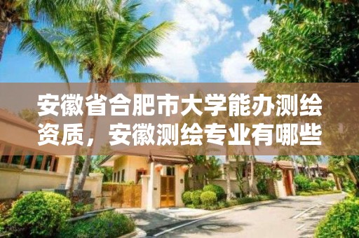 安徽省合肥市大学能办测绘资质，安徽测绘专业有哪些学校