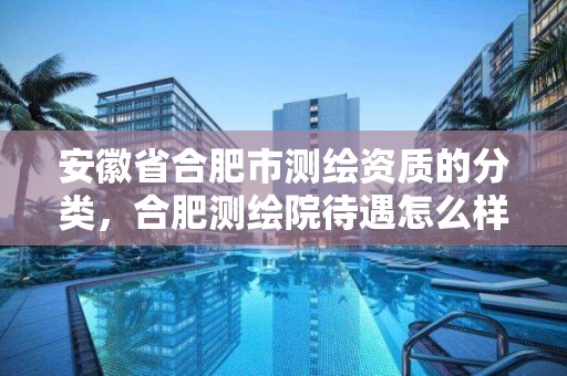 安徽省合肥市测绘资质的分类，合肥测绘院待遇怎么样