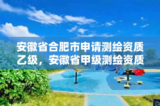 安徽省合肥市申请测绘资质乙级，安徽省甲级测绘资质单位