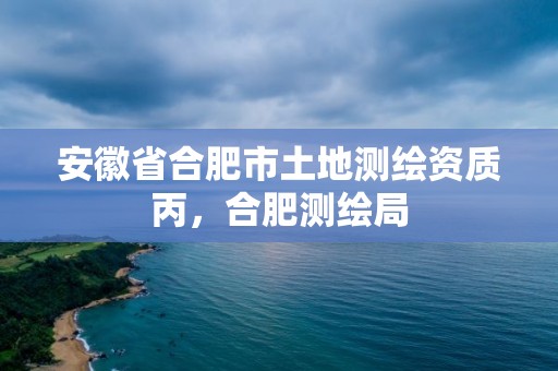 安徽省合肥市土地测绘资质丙，合肥测绘局