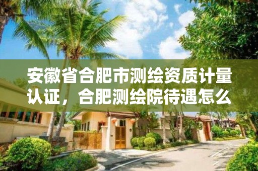 安徽省合肥市测绘资质计量认证，合肥测绘院待遇怎么样