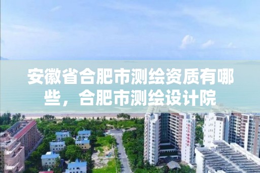 安徽省合肥市测绘资质有哪些，合肥市测绘设计院