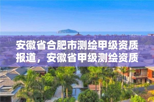 安徽省合肥市测绘甲级资质报道，安徽省甲级测绘资质单位