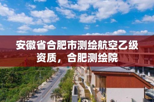 安徽省合肥市测绘航空乙级资质，合肥测绘院