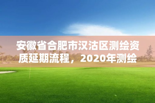 安徽省合肥市汉沽区测绘资质延期流程，2020年测绘资质延期公告