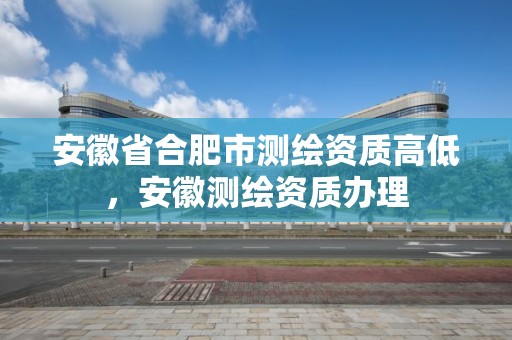 安徽省合肥市测绘资质高低，安徽测绘资质办理