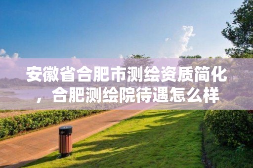 安徽省合肥市测绘资质简化，合肥测绘院待遇怎么样