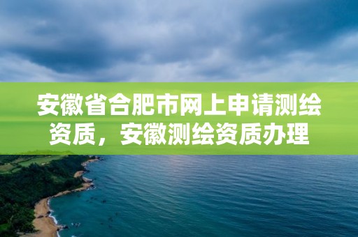 安徽省合肥市网上申请测绘资质，安徽测绘资质办理