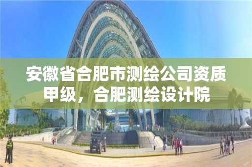 安徽省合肥市测绘公司资质甲级，合肥测绘设计院