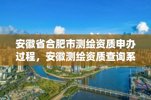 安徽省合肥市测绘资质申办过程，安徽测绘资质查询系统