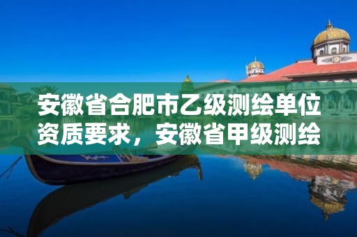 安徽省合肥市乙级测绘单位资质要求，安徽省甲级测绘资质单位