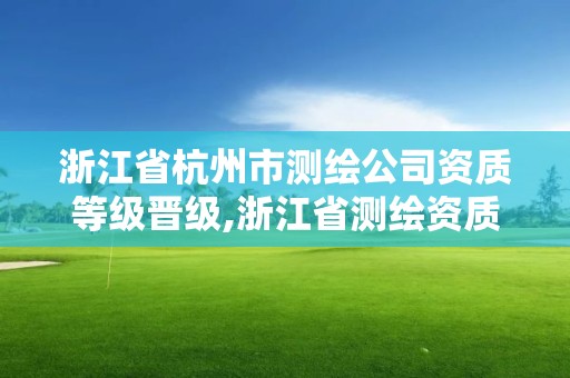 浙江省杭州市测绘公司资质等级晋级,浙江省测绘资质标准。