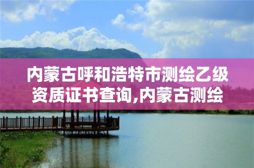 内蒙古呼和浩特市测绘乙级资质证书查询,内蒙古测绘资质代办。