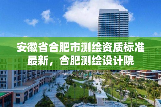 安徽省合肥市测绘资质标准最新，合肥测绘设计院