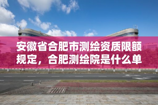 安徽省合肥市测绘资质限额规定，合肥测绘院是什么单位