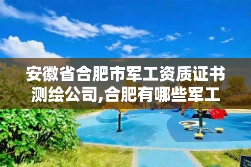 安徽省合肥市军工资质证书测绘公司,合肥有哪些军工研究所。