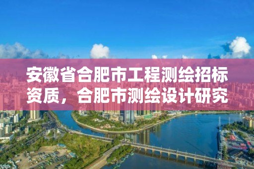 安徽省合肥市工程测绘招标资质，合肥市测绘设计研究院官网