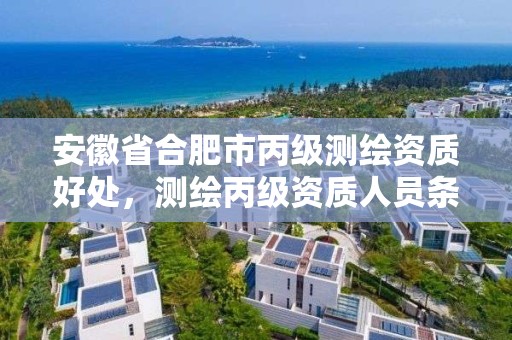 安徽省合肥市丙级测绘资质好处，测绘丙级资质人员条件