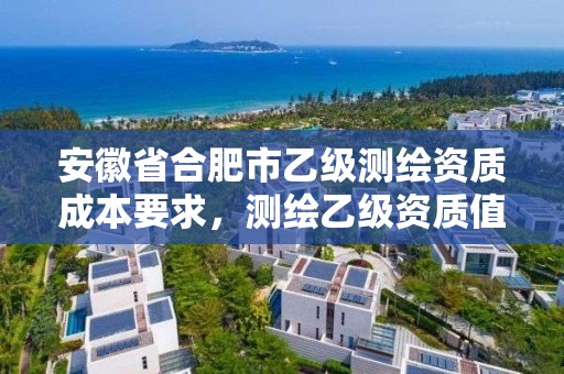 安徽省合肥市乙级测绘资质成本要求，测绘乙级资质值多少钱