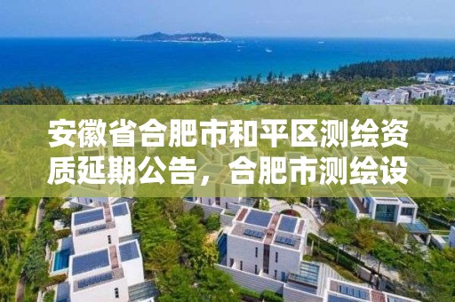 安徽省合肥市和平区测绘资质延期公告，合肥市测绘设计