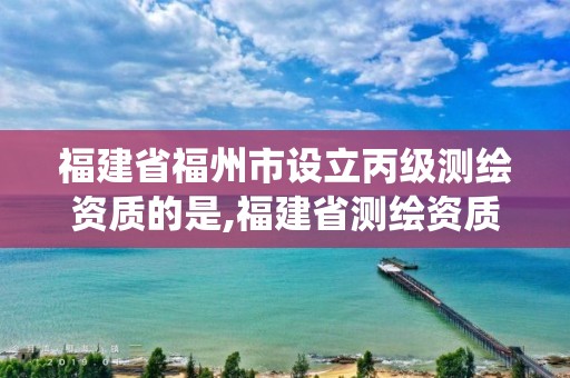 福建省福州市设立丙级测绘资质的是,福建省测绘资质管理系统。